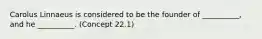 Carolus Linnaeus is considered to be the founder of __________, and he __________. (Concept 22.1)