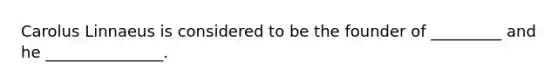 Carolus Linnaeus is considered to be the founder of _________ and he _______________.