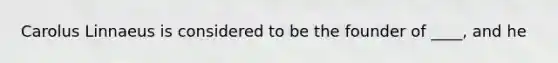 Carolus Linnaeus is considered to be the founder of ____, and he