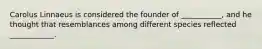 Carolus Linnaeus is considered the founder of ___________, and he thought that resemblances among different species reflected ____________.