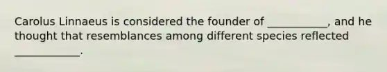 Carolus Linnaeus is considered the founder of ___________, and he thought that resemblances among different species reflected ____________.