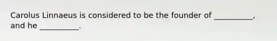 Carolus Linnaeus is considered to be the founder of __________, and he __________.