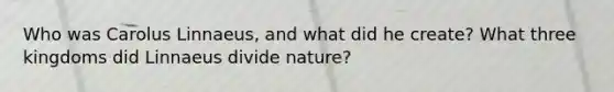 Who was Carolus Linnaeus, and what did he create? What three kingdoms did Linnaeus divide nature?