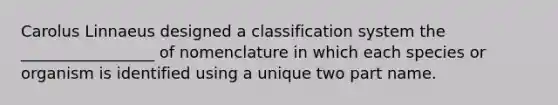 Carolus Linnaeus designed a classification system the _________________ of nomenclature in which each species or organism is identified using a unique two part name.