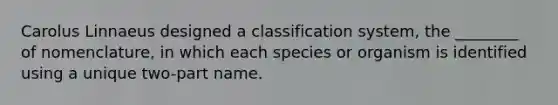 Carolus Linnaeus designed a classification system, the ________ of nomenclature, in which each species or organism is identified using a unique two-part name.