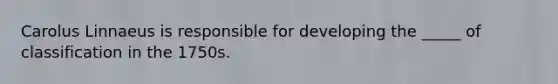 Carolus Linnaeus is responsible for developing the _____ of classification in the 1750s.