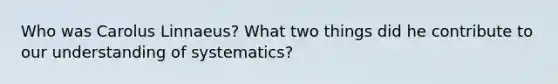 Who was Carolus Linnaeus? What two things did he contribute to our understanding of systematics?