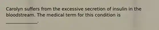 Carolyn suffers from the excessive secretion of insulin in the bloodstream. The medical term for this condition is ______________.