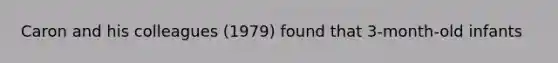 Caron and his colleagues (1979) found that 3-month-old infants