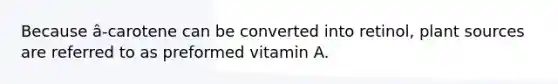 Because â-carotene can be converted into retinol, plant sources are referred to as preformed vitamin A.