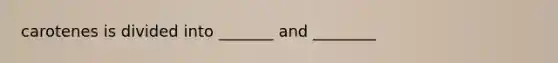 carotenes is divided into _______ and ________