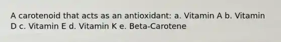 A carotenoid that acts as an antioxidant: a. Vitamin A b. Vitamin D c. Vitamin E d. Vitamin K e. Beta-Carotene