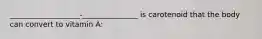 ___________________-_______________ is carotenoid that the body can convert to vitamin A: