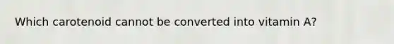 Which carotenoid cannot be converted into vitamin A?