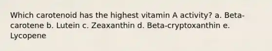 Which carotenoid has the highest vitamin A activity? a. Beta-carotene b. Lutein c. Zeaxanthin d. Beta-cryptoxanthin e. Lycopene