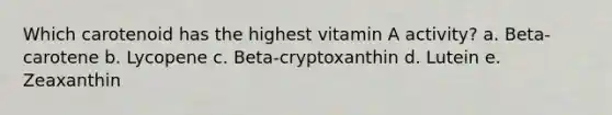 Which carotenoid has the highest vitamin A activity? a. Beta-carotene b. Lycopene c. Beta-cryptoxanthin d. Lutein e. Zeaxanthin