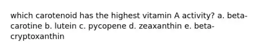 which carotenoid has the highest vitamin A activity? a. beta-carotine b. lutein c. pycopene d. zeaxanthin e. beta-cryptoxanthin