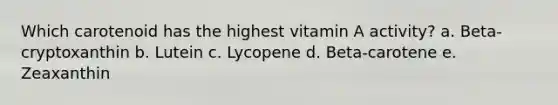 Which carotenoid has the highest vitamin A activity? a. Beta-cryptoxanthin b. Lutein c. Lycopene d. Beta-carotene e. Zeaxanthin