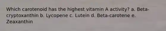 Which carotenoid has the highest vitamin A activity? a. Beta-cryptoxanthin b. Lycopene c. Lutein d. Beta-carotene e. Zeaxanthin