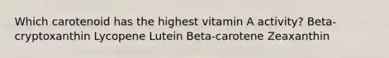 Which carotenoid has the highest vitamin A activity? Beta-cryptoxanthin Lycopene Lutein Beta-carotene Zeaxanthin