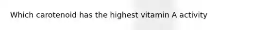 Which carotenoid has the highest vitamin A activity