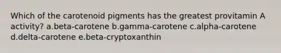 Which of the carotenoid pigments has the greatest provitamin A activity? a.beta-carotene b.gamma-carotene c.alpha-carotene d.delta-carotene e.beta-cryptoxanthin