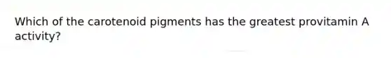 Which of the carotenoid pigments has the greatest provitamin A activity?