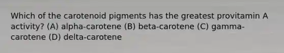 Which of the carotenoid pigments has the greatest provitamin A activity? (A) alpha-carotene (B) beta-carotene (C) gamma-carotene (D) delta-carotene