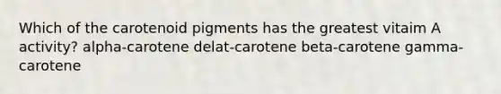 Which of the carotenoid pigments has the greatest vitaim A activity? alpha-carotene delat-carotene beta-carotene gamma-carotene