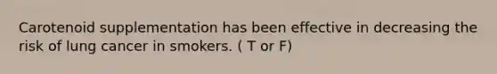 Carotenoid supplementation has been effective in decreasing the risk of lung cancer in smokers. ( T or F)
