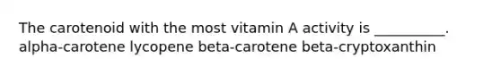 The carotenoid with the most vitamin A activity is __________. alpha-carotene lycopene beta-carotene beta-cryptoxanthin