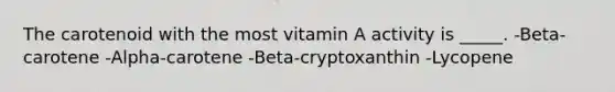 The carotenoid with the most vitamin A activity is _____. -Beta-carotene -Alpha-carotene -Beta-cryptoxanthin -Lycopene