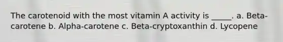 The carotenoid with the most vitamin A activity is _____. a. Beta-carotene b. Alpha-carotene c. Beta-cryptoxanthin d. Lycopene