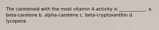 The carotenoid with the most vitamin A activity is ____________. a. beta-carotene b. alpha-carotene c. beta-cryptoxanthin d. lycopene