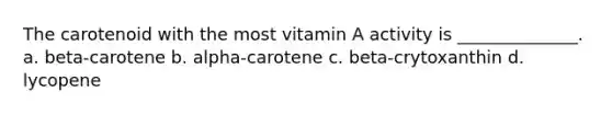 The carotenoid with the most vitamin A activity is ______________. a. beta-carotene b. alpha-carotene c. beta-crytoxanthin d. lycopene