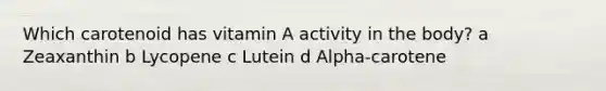 Which carotenoid has vitamin A activity in the body? a Zeaxanthin b Lycopene c Lutein d Alpha-carotene