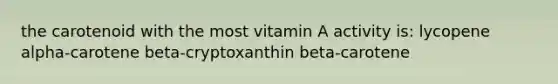 the carotenoid with the most vitamin A activity is: lycopene alpha-carotene beta-cryptoxanthin beta-carotene