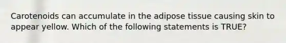 Carotenoids can accumulate in the adipose tissue causing skin to appear yellow. Which of the following statements is TRUE?