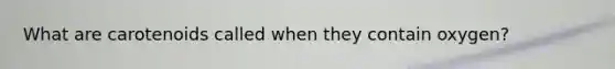 What are carotenoids called when they contain oxygen?
