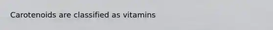 Carotenoids are classified as vitamins