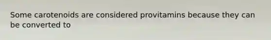 Some carotenoids are considered provitamins because they can be converted to