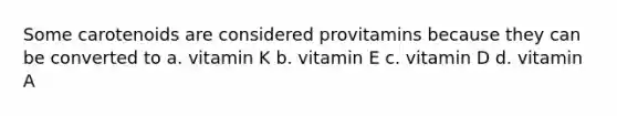 Some carotenoids are considered provitamins because they can be converted to a. vitamin K b. vitamin E c. vitamin D d. vitamin A