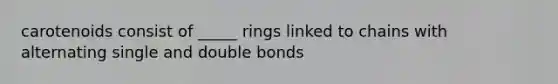 carotenoids consist of _____ rings linked to chains with alternating single and double bonds