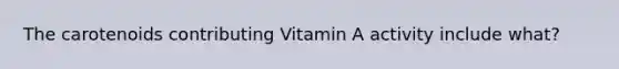 The carotenoids contributing Vitamin A activity include what?