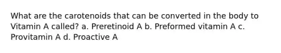 What are the carotenoids that can be converted in the body to Vitamin A called? a. Preretinoid A b. Preformed vitamin A c. Provitamin A d. Proactive A