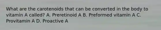 What are the carotenoids that can be converted in the body to vitamin A called? A. Preretinoid A B. Preformed vitamin A C. Provitamin A D. Proactive A