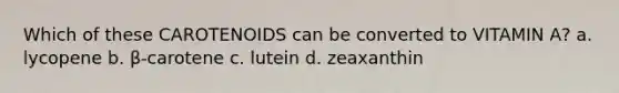 Which of these CAROTENOIDS can be converted to VITAMIN A? a. lycopene b. β-carotene c. lutein d. zeaxanthin