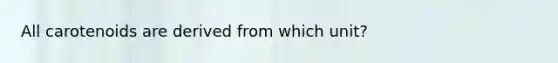 All carotenoids are derived from which unit?