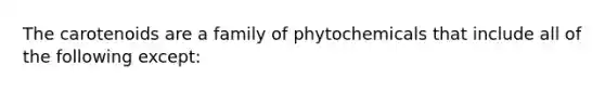 The carotenoids are a family of phytochemicals that include all of the following except: