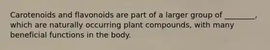 Carotenoids and flavonoids are part of a larger group of ________, which are naturally occurring plant compounds, with many beneficial functions in the body.